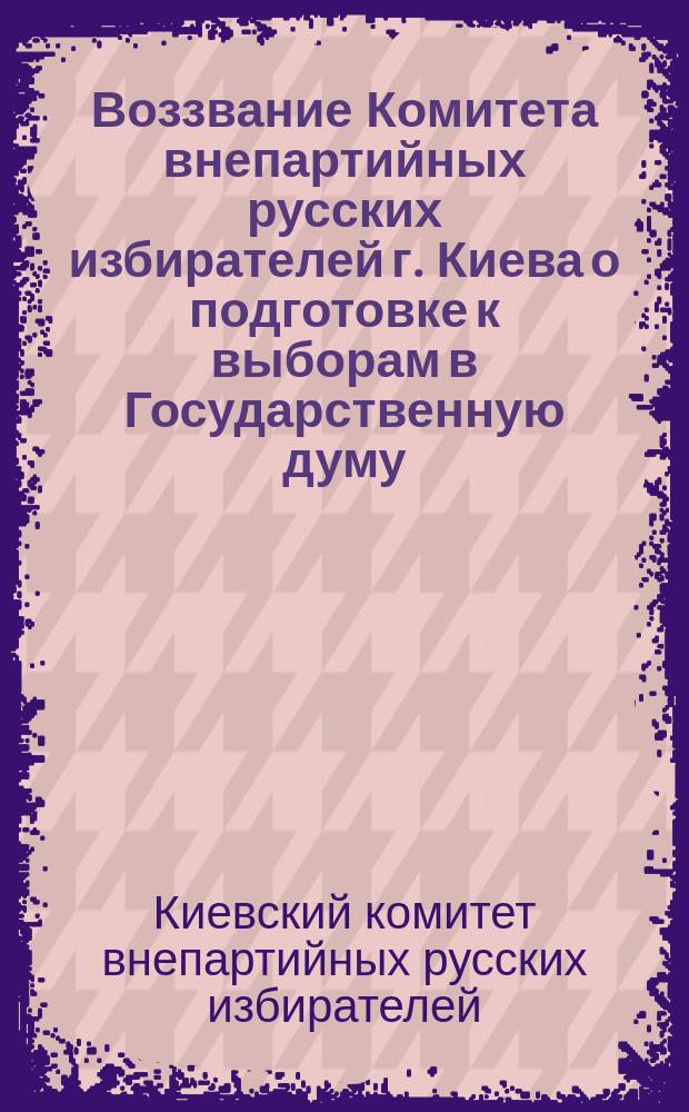 Воззвание Комитета внепартийных русских избирателей г. Киева [о подготовке к выборам в Государственную думу]