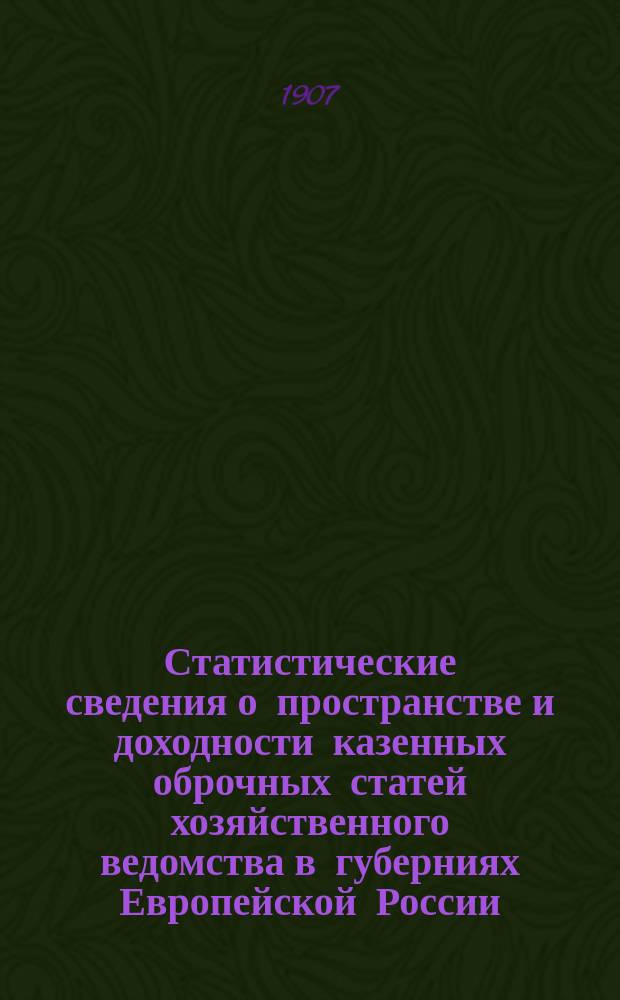 Статистические сведения о пространстве и доходности казенных оброчных статей хозяйственного ведомства в [губерниях] Европейской России, ведения Департамента государственных земельных имуществ по отчетам местных Управлений земледелия и государственных имуществ...
