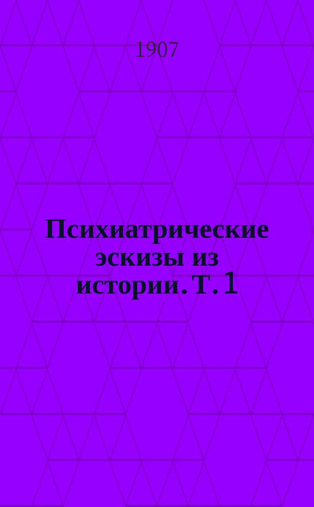 Психиатрические эскизы из истории. Т. 1 : Император Петр III, император Павел I, Навуходоносор, царь Вавилонский ; Саул, царь израилев ; Людвиг, король Баварский