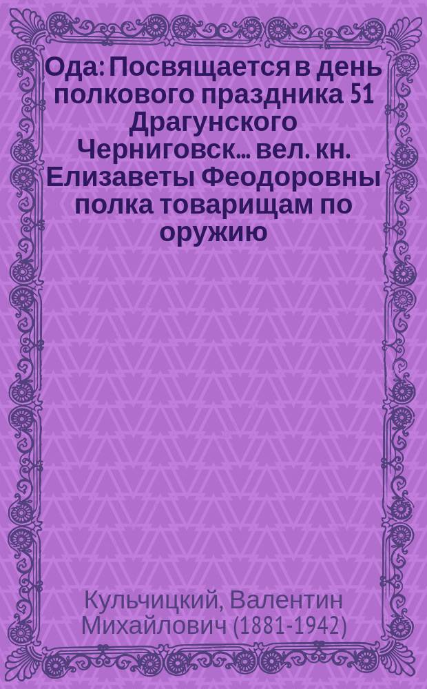Ода : Посвящается в день полкового праздника 51 Драгунского Черниговск. ... вел. кн. Елизаветы Феодоровны полка товарищам по оружию