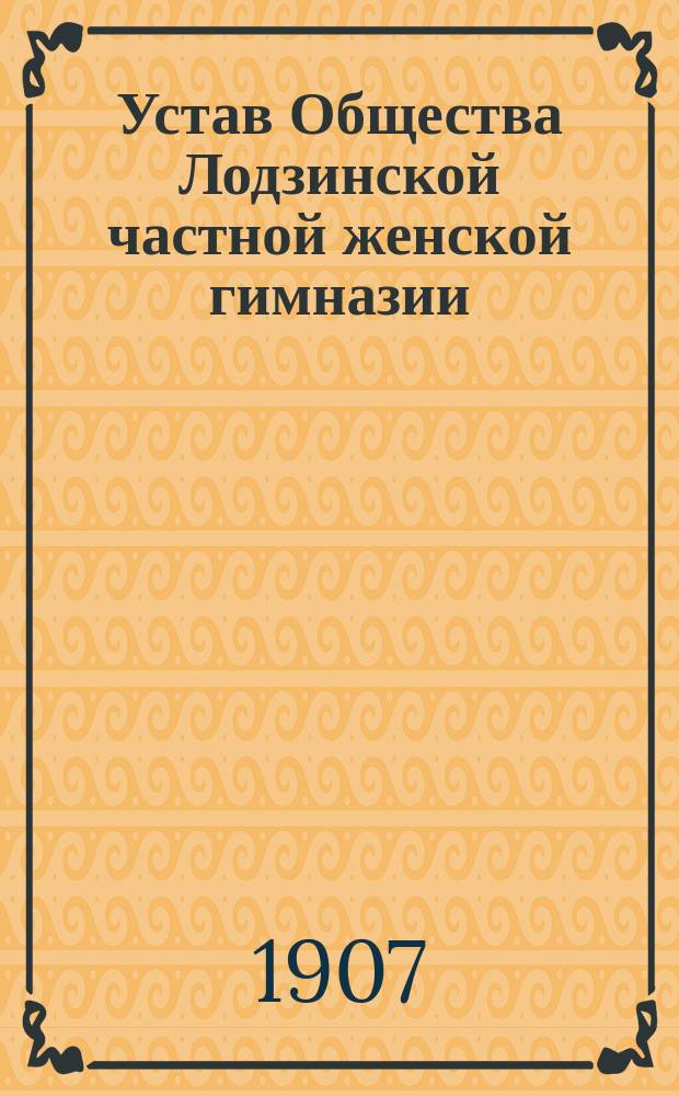 Устав Общества Лодзинской частной женской гимназии : Утв. 18 июня 1907 г.