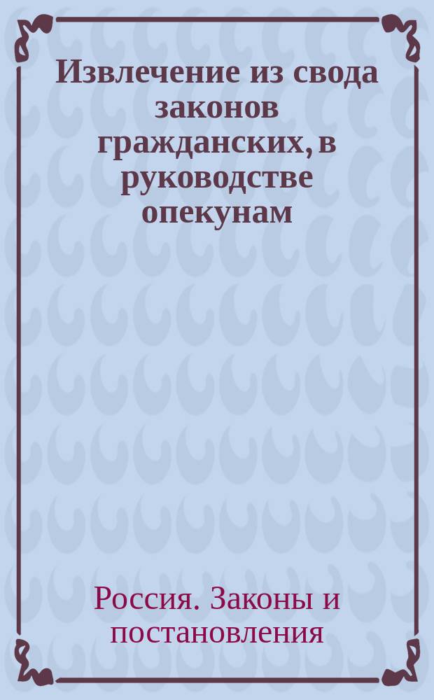 Извлечение из свода законов гражданских, в руководстве опекунам : Т. 10, ч. 1 (изд. 1857 г.)