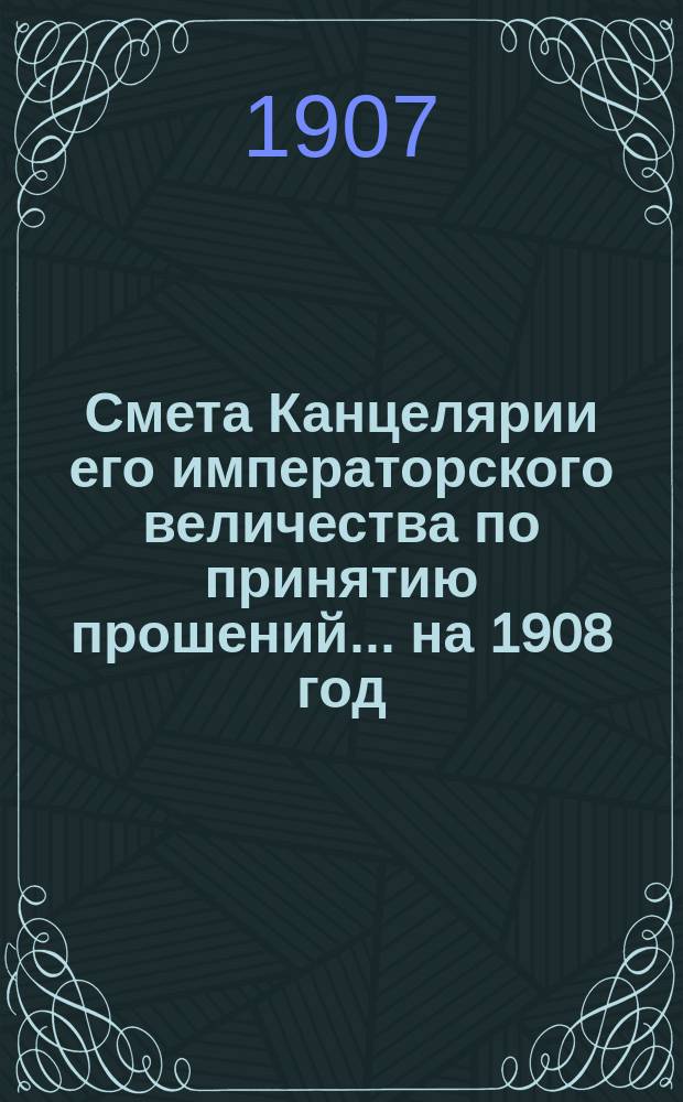 Смета Канцелярии его императорского величества по принятию прошений... ... на 1908 год