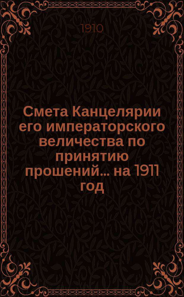 Смета Канцелярии его императорского величества по принятию прошений... ... на 1911 год