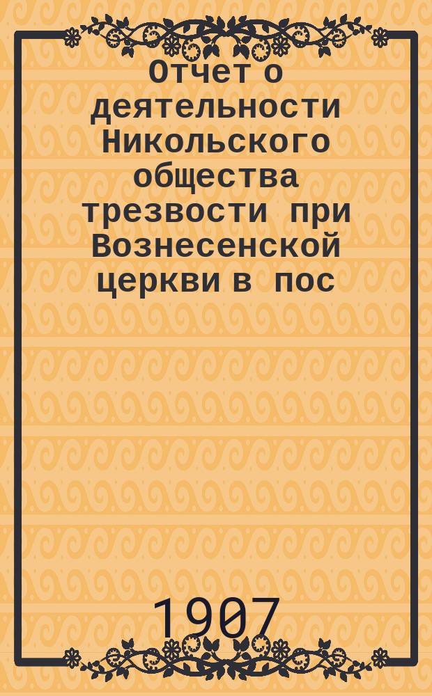 Отчет о деятельности Никольского общества трезвости при Вознесенской церкви в пос. Колпино... ... 1901-1906 гг.