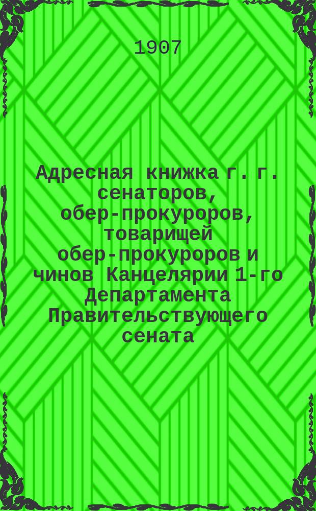 Адресная книжка г. г. сенаторов, обер-прокуроров, товарищей обер-прокуроров и чинов Канцелярии 1-го Департамента Правительствующего сената : Сост. по 1-е февраля 1907 г