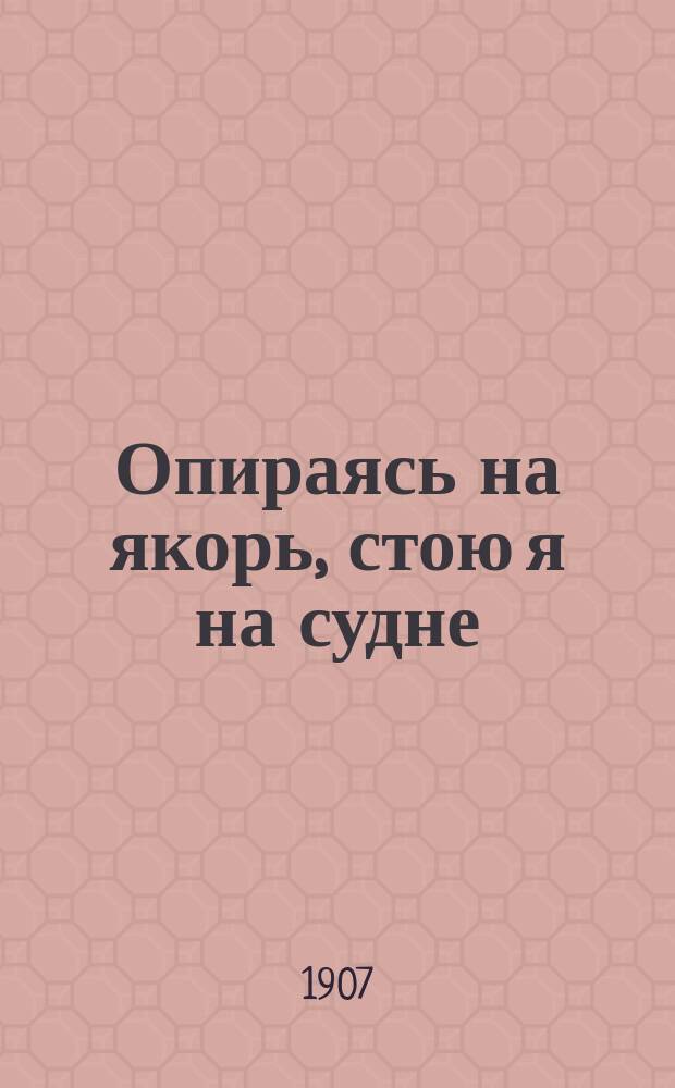 Опираясь на якорь, стою я на судне : Стихотворение