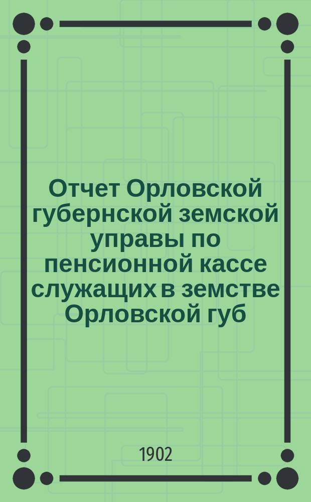 Отчет Орловской губернской земской управы по пенсионной кассе служащих в земстве Орловской губ : За время... с 1-го марта по 1-е сентября 1902 г.