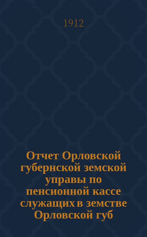 Отчет Орловской губернской земской управы по пенсионной кассе служащих в земстве Орловской губ : За время... ... за 1911 год