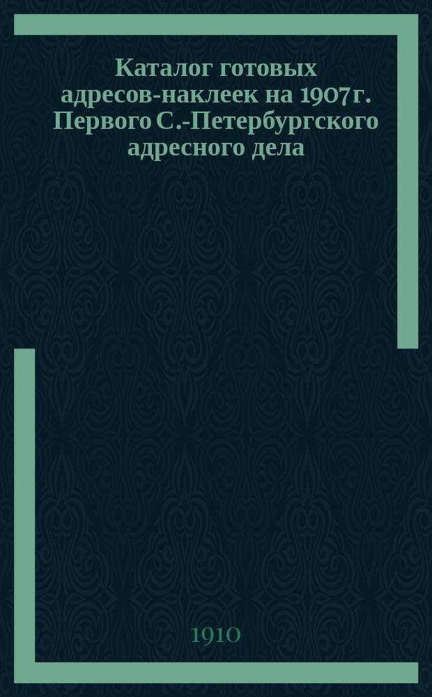 Каталог готовых адресов-наклеек [на 1907 г.] Первого С.-Петербургского адресного дела : № 8 : 1910 г