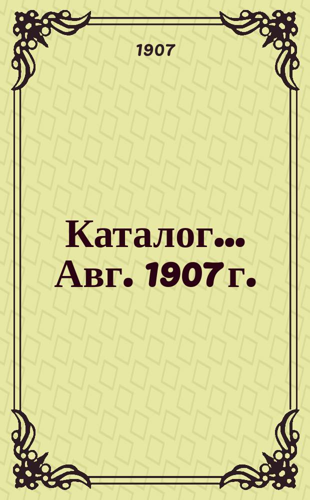 [Каталог]... ... Авг. 1907 г.
