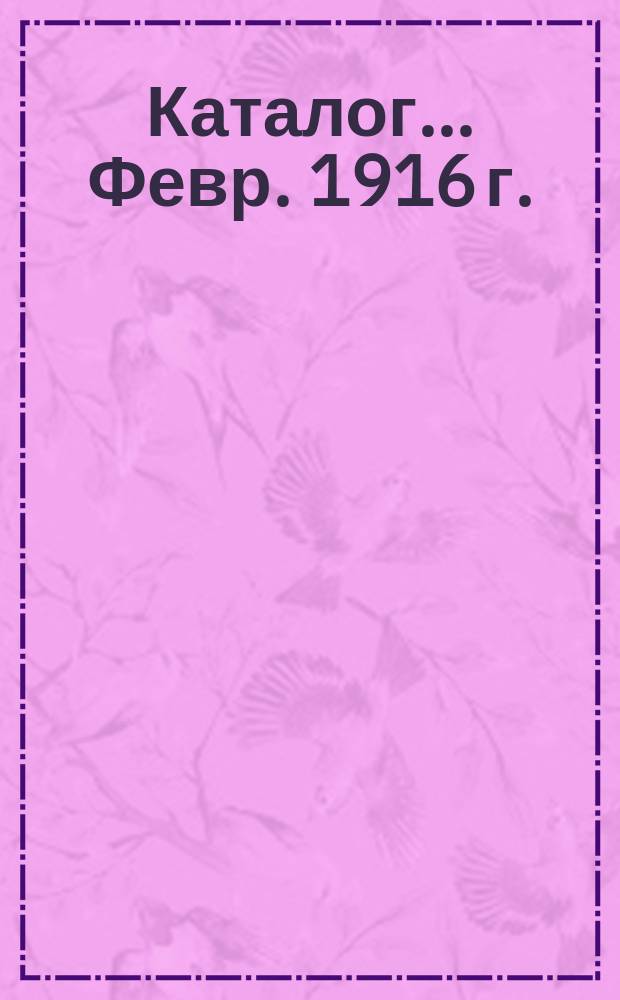 [Каталог]... ... Февр. 1916 г.