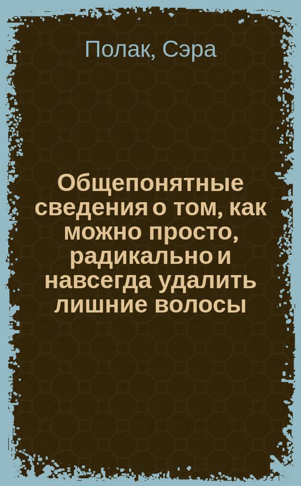 Общепонятные сведения о том, как можно просто, радикально и навсегда удалить лишние волосы