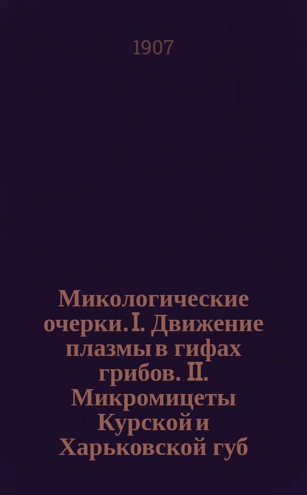Микологические очерки. I. Движение плазмы в гифах грибов. II. Микромицеты Курской и Харьковской губ.