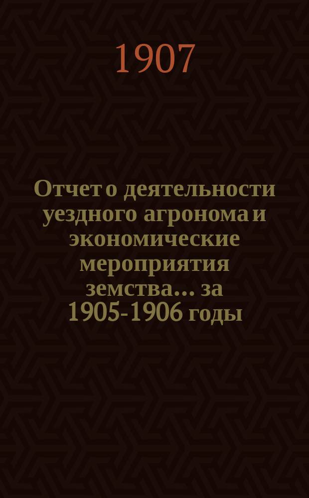 Отчет о деятельности уездного агронома и экономические мероприятия земства... за 1905-1906 годы