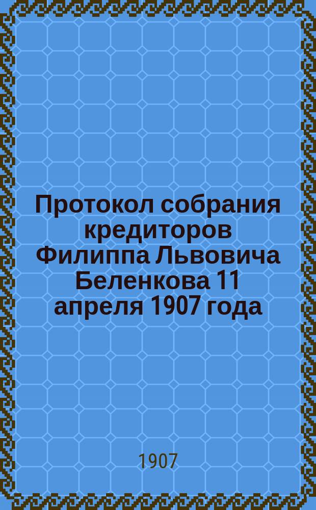 Протокол собрания кредиторов Филиппа Львовича Беленкова 11 апреля 1907 года