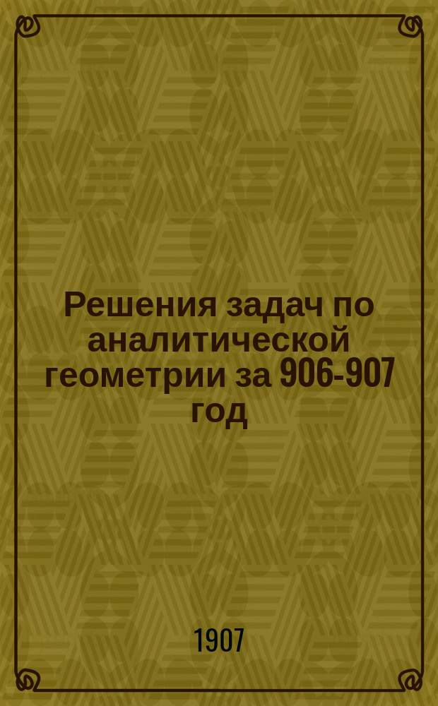 Решения задач по аналитической геометрии за 906-907 год : Первый и второй семестры