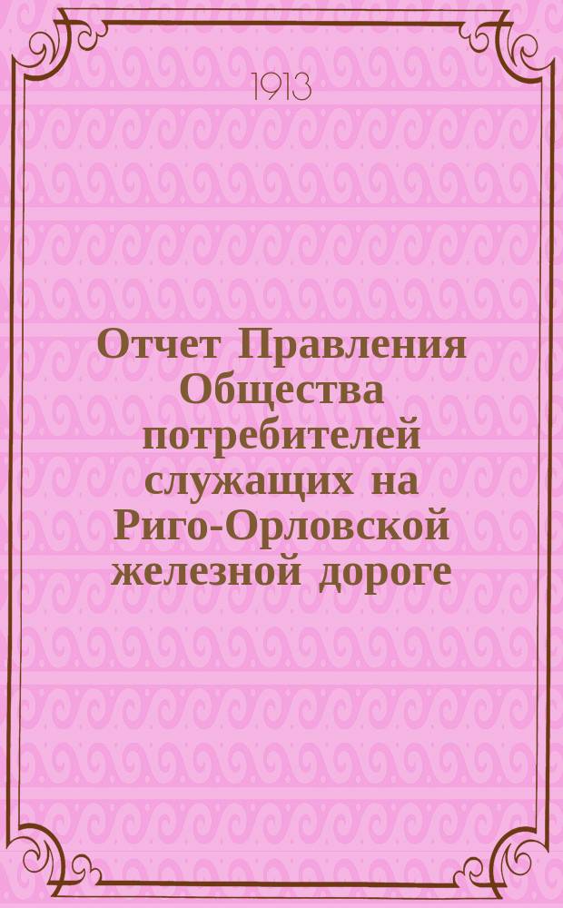 Отчет Правления Общества потребителей служащих на Риго-Орловской железной дороге... ... за 1912 год