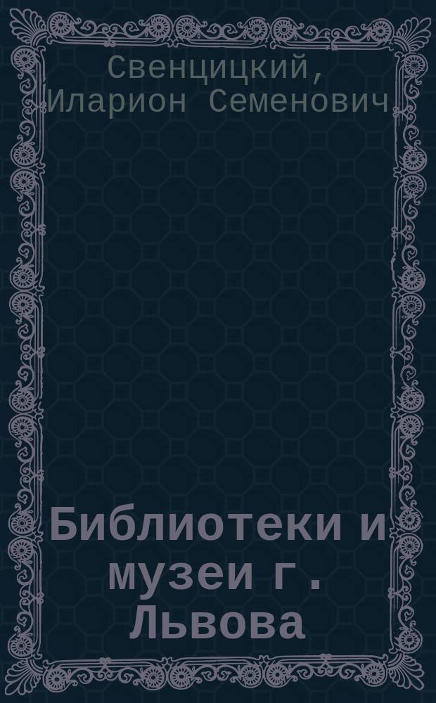 Библиотеки и музеи г. Львова : Очерк