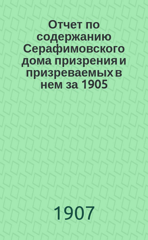 Отчет по содержанию Серафимовского дома призрения и призреваемых в нем за 1905/6 и 1906/7 гг.