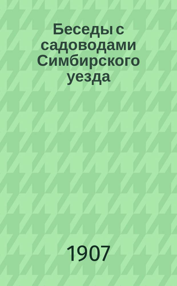 Беседы с садоводами Симбирского уезда : Составлено в 1907 г. Агрономическим отделом при Симбирской уездной управе. № 1-