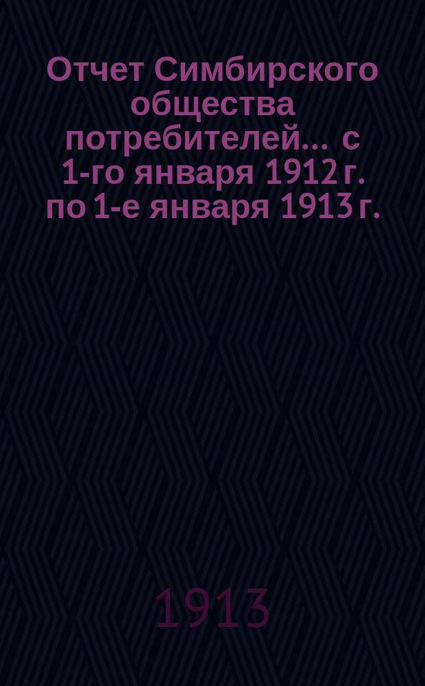 Отчет Симбирского общества потребителей... ... с 1-го января 1912 г. по 1-е января 1913 г.