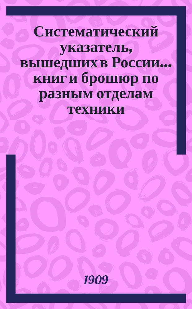 Систематический указатель, вышедших в России... книг и брошюр по разным отделам техники. ... в первой половине 1909 г.