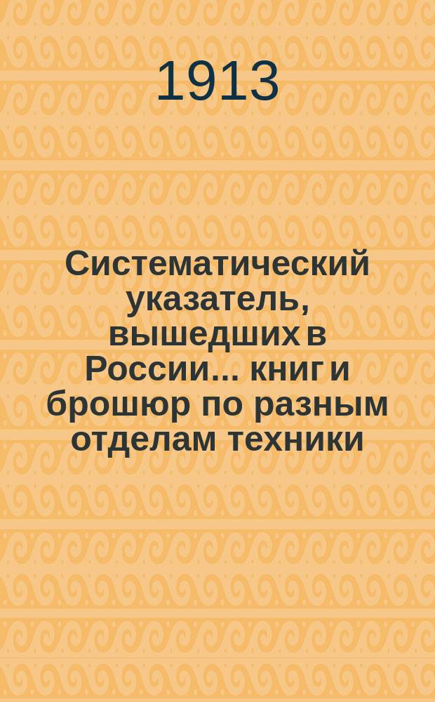 Систематический указатель, вышедших в России... книг и брошюр по разным отделам техники. ... в первой половине 1913 г.