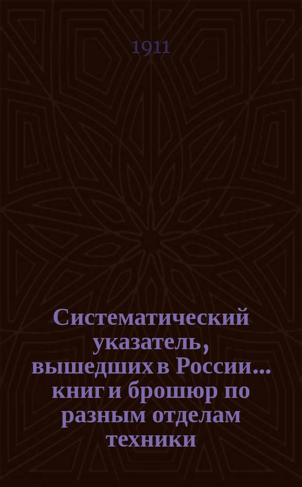 Систематический указатель, вышедших в России... книг и брошюр по разным отделам техники. ... в первой половине 1910 г.