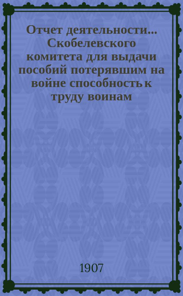Отчет деятельности... Скобелевского комитета для выдачи пособий потерявшим на войне способность к труду воинам, состоящего при Императорской Николаевской военной академии... за 1908 год. Приложение : Приложение