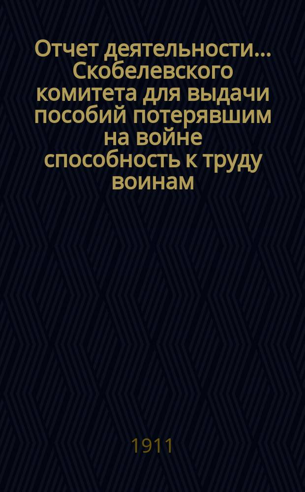 Отчет деятельности... Скобелевского комитета для выдачи пособий потерявшим на войне способность к труду воинам, состоящего при Императорской Николаевской военной академии... за 1910 год