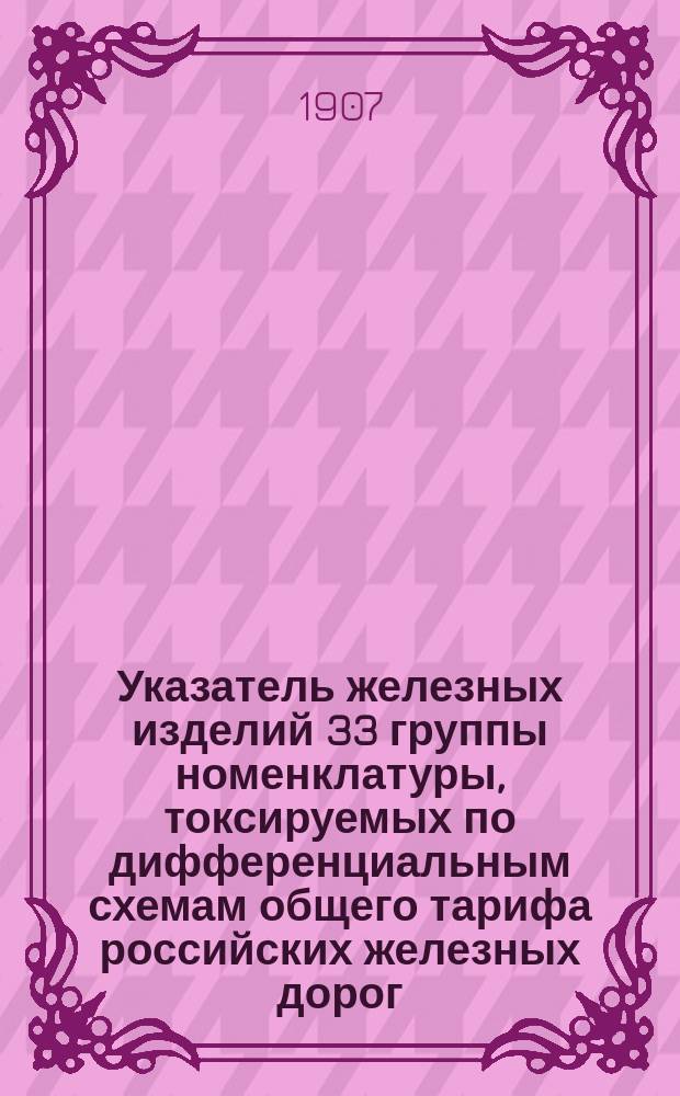 Указатель железных изделий 33 группы номенклатуры, токсируемых по дифференциальным схемам общего тарифа российских железных дорог : (Тариф № 7275, Сборн. тар. № 1837) : С прил. таблицы сопоставления провозных плат по данным дифференциалам