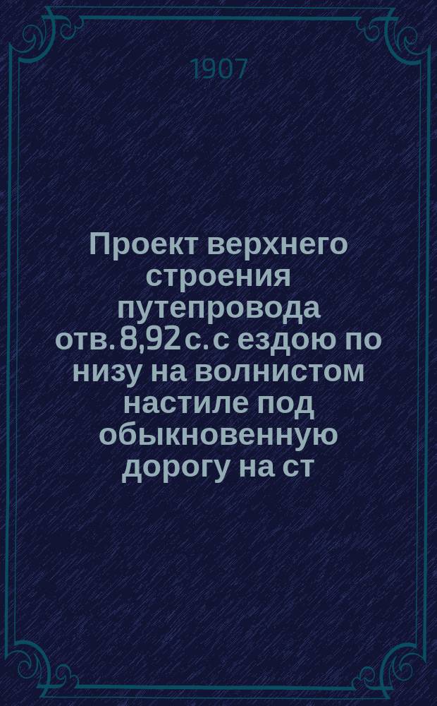 Проект верхнего строения путепровода отв. 8,92 с. с ездою по низу на волнистом настиле под обыкновенную дорогу на ст. Кутузово, на пик. № 7+45 ветви № 24 Московской окружной жел. дор : Лист 1-3. Лист 1 : Фасад и план