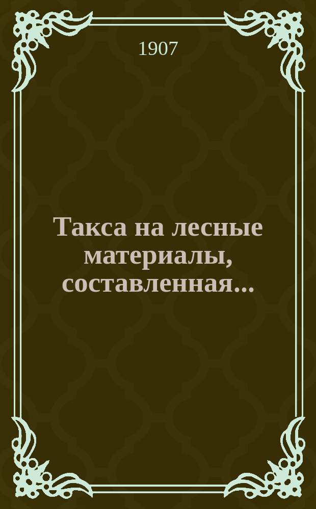 Такса на лесные материалы, составленная... : Уфимским губернским земским собранием... для лесных дач Уфимской губернии..