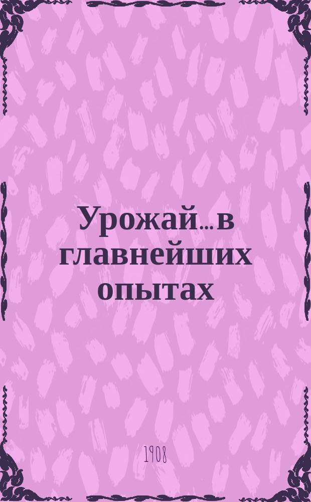 Урожай... в главнейших опытах : (Цифровой материал). ... 1908 года