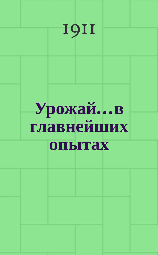 Урожай... в главнейших опытах : (Цифровой материал). ... 1911 года