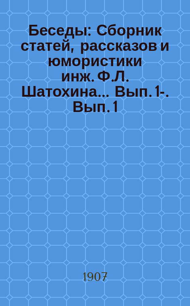 Беседы : Сборник статей, рассказов и юмористики инж. Ф.Л. Шатохина... Вып. 1-. Вып. 1