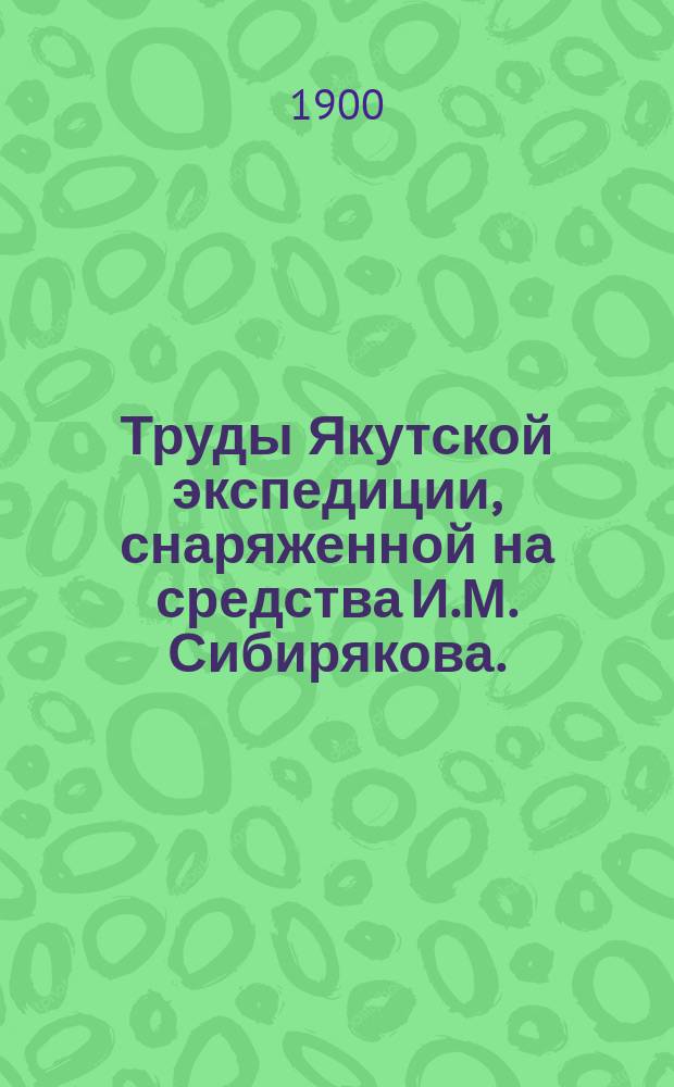 Труды Якутской экспедиции, снаряженной на средства И.М. Сибирякова. (1894-1896 гг.) : Т. 3. Ч. 1-. Т. 11. Ч. 3 : Материалы по изучению чукотского языка и фольклора, собранные в Колымском округе