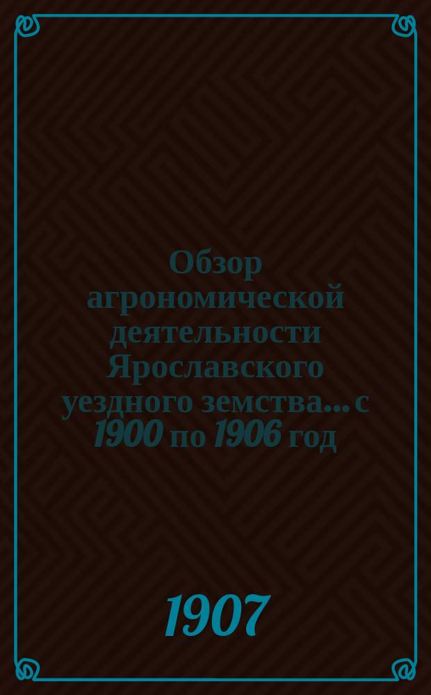 Обзор агрономической деятельности Ярославского уездного земства... с 1900 по 1906 год