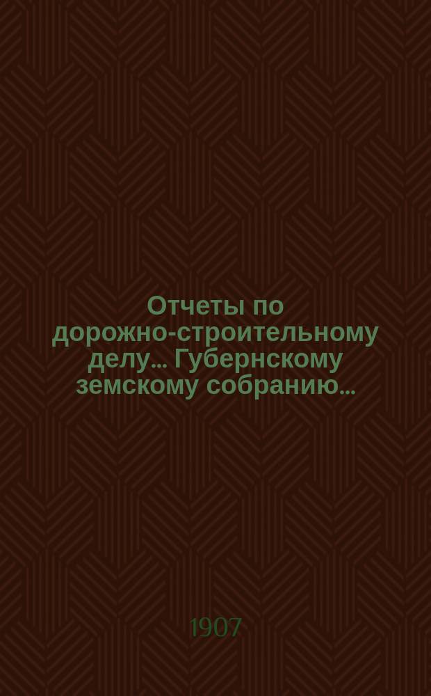 Отчеты по дорожно-строительному делу... Губернскому земскому собранию...