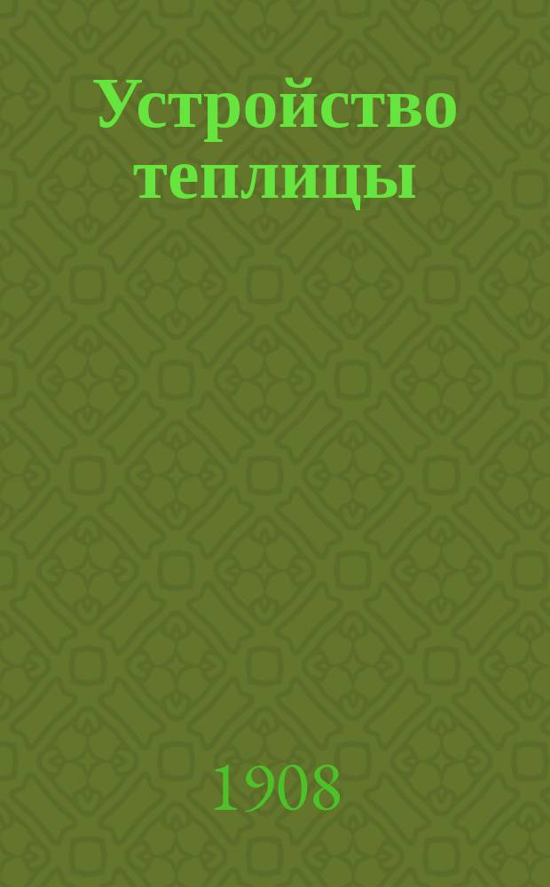... Устройство теплицы : Культура растений в теплице. Ч. 1 : Устройство теплицы