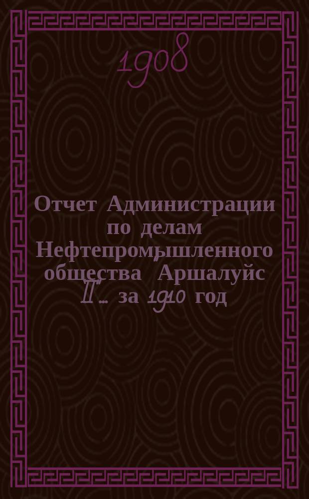 Отчет Администрации по делам Нефтепромышленного общества "Аршалуйс II". ... за 1910 год