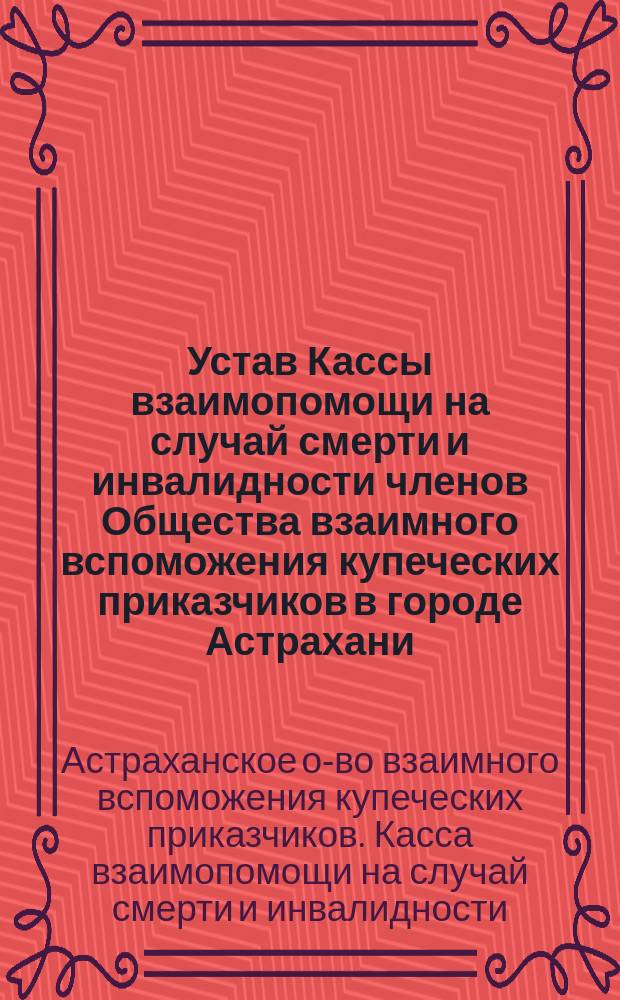 Устав Кассы взаимопомощи на случай смерти и инвалидности членов Общества взаимного вспоможения купеческих приказчиков в городе Астрахани : Утв. 5 авг. 1908 г.