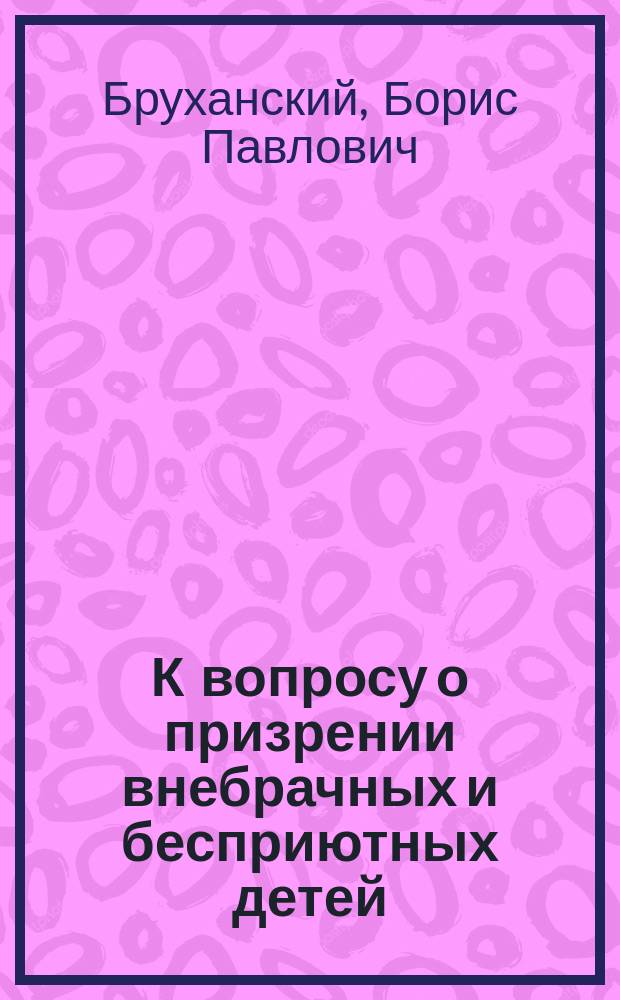 К вопросу о призрении внебрачных и бесприютных детей: Доклад Б.П. Бруханского; Положения