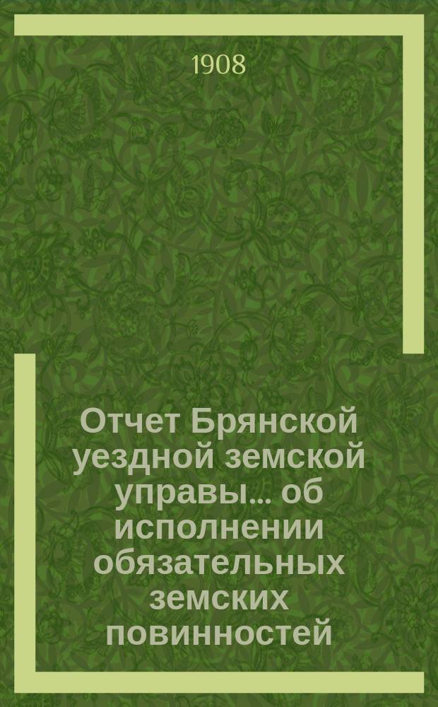 Отчет Брянской уездной земской управы... об исполнении обязательных земских повинностей. ... 43-му очередному Брянскому уездному земскому собранию в 1907 году