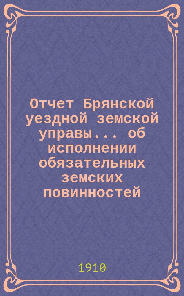 Отчет Брянской уездной земской управы... об исполнении обязательных земских повинностей. ... XLV-му очередному Брянскому уездному земскому собранию в 1909 году