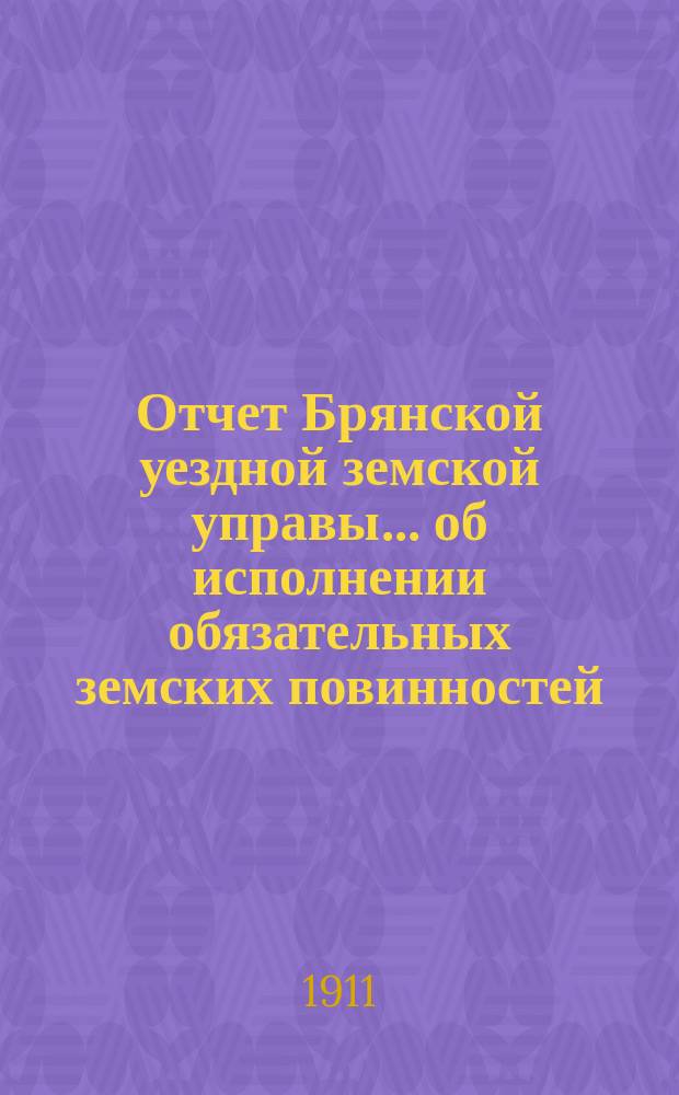 Отчет Брянской уездной земской управы... об исполнении обязательных земских повинностей. ... XLVI-му Брянскому очередному уездному земскому собранию в 1910 году