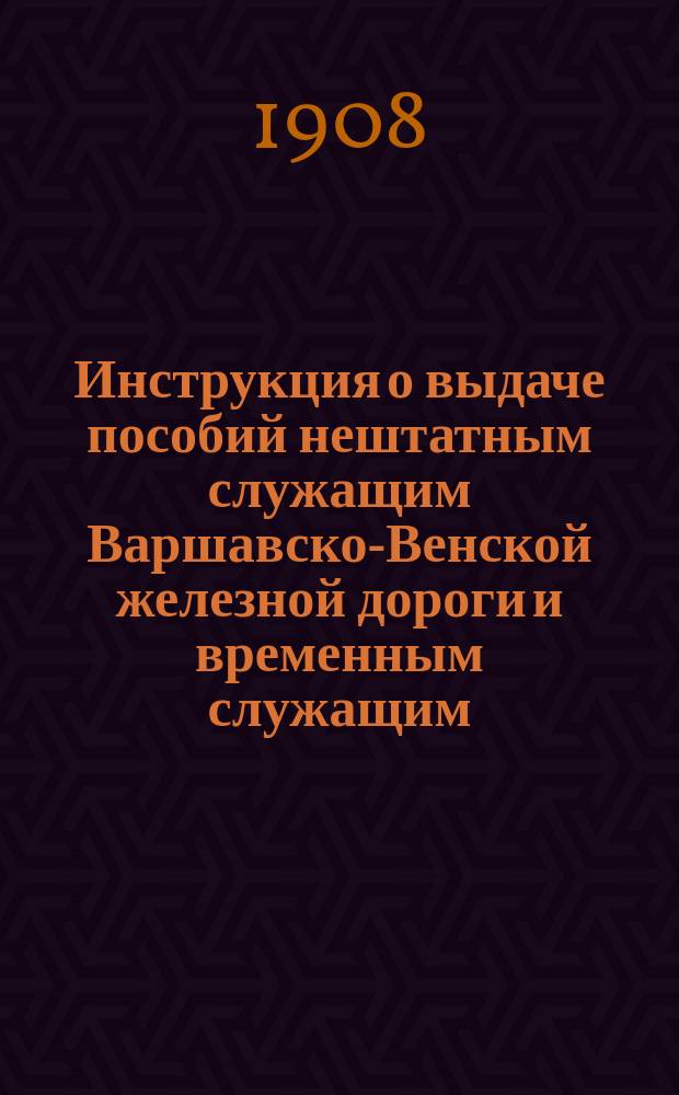 Инструкция о выдаче пособий нештатным служащим Варшавско-Венской железной дороги и временным служащим, прослужившим на дороге по крайней мере один год беспрерывно