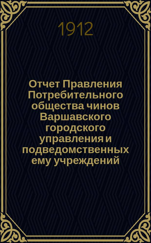 Отчет Правления Потребительного общества чинов Варшавского городского управления и подведомственных ему учреждений... ... за 1911 год