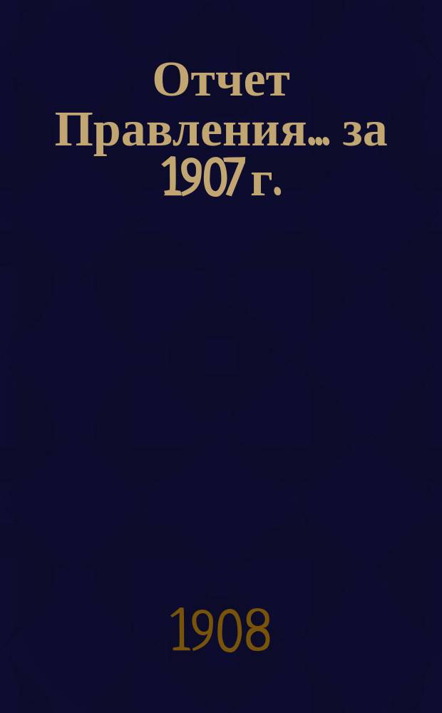 Отчет Правления... ... за 1907 г.